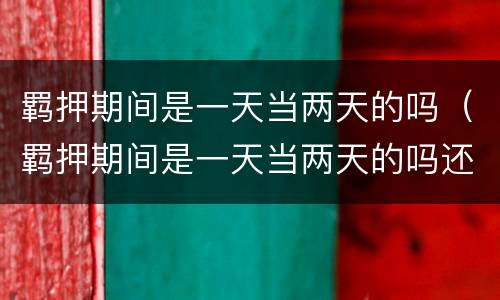 羁押期间是一天当两天的吗（羁押期间是一天当两天的吗还是一天）
