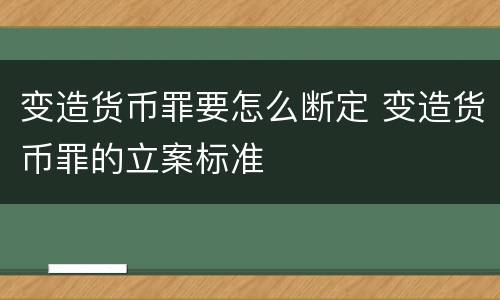 变造货币罪要怎么断定 变造货币罪的立案标准