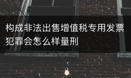 构成非法出售增值税专用发票犯罪会怎么样量刑
