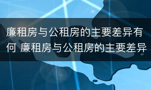 廉租房与公租房的主要差异有何 廉租房与公租房的主要差异有何不同