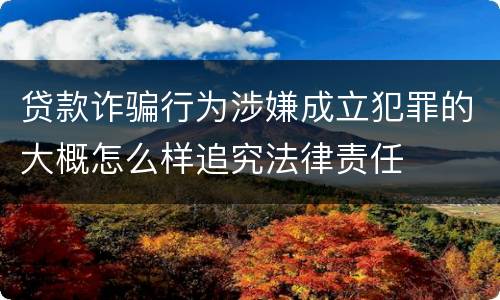 贷款诈骗行为涉嫌成立犯罪的大概怎么样追究法律责任