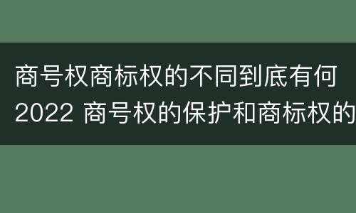 商号权商标权的不同到底有何2022 商号权的保护和商标权的保护一样是全国性范围的