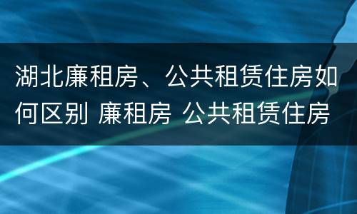 湖北廉租房、公共租赁住房如何区别 廉租房 公共租赁住房
