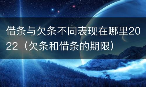 借条与欠条不同表现在哪里2022（欠条和借条的期限）