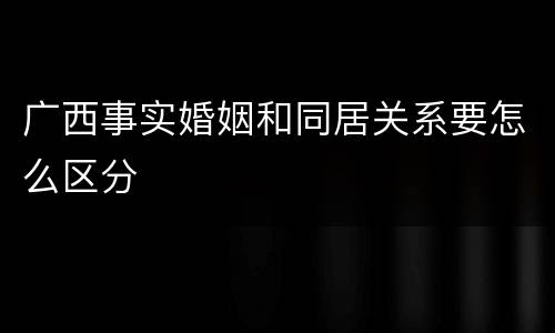 广西事实婚姻和同居关系要怎么区分