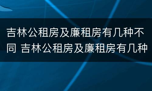 吉林公租房及廉租房有几种不同 吉林公租房及廉租房有几种不同区域