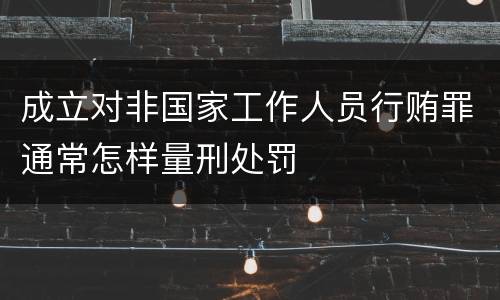 成立对非国家工作人员行贿罪通常怎样量刑处罚