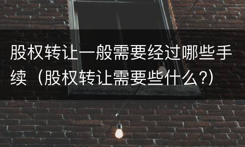 股权转让一般需要经过哪些手续（股权转让需要些什么?）