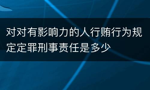 对对有影响力的人行贿行为规定定罪刑事责任是多少