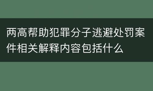 两高帮助犯罪分子逃避处罚案件相关解释内容包括什么