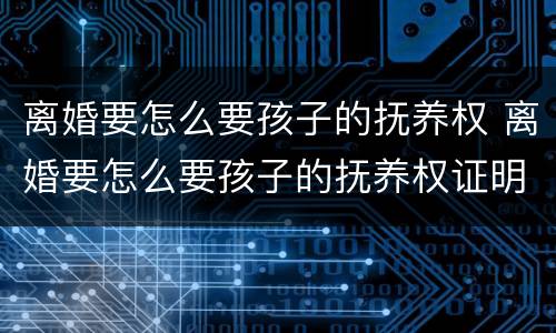 离婚要怎么要孩子的抚养权 离婚要怎么要孩子的抚养权证明