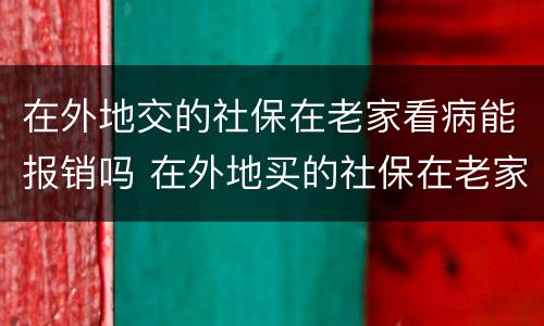 在外地交的社保在老家看病能报销吗 在外地买的社保在老家医疗能报销么