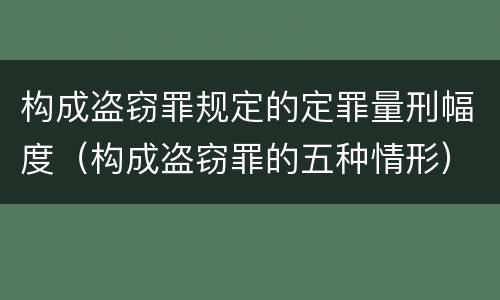 构成盗窃罪规定的定罪量刑幅度（构成盗窃罪的五种情形）