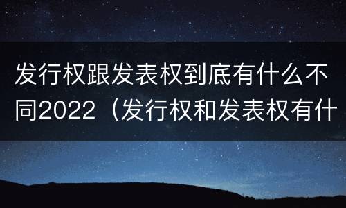 发行权跟发表权到底有什么不同2022（发行权和发表权有什么区别）