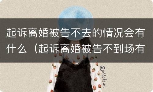 起诉离婚被告不去的情况会有什么（起诉离婚被告不到场有什么后果）