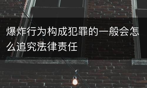 爆炸行为构成犯罪的一般会怎么追究法律责任