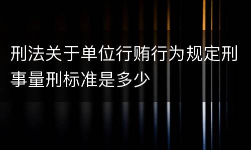 刑法关于单位行贿行为规定刑事量刑标准是多少