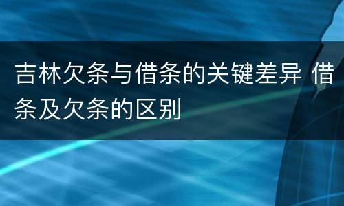 吉林欠条与借条的关键差异 借条及欠条的区别