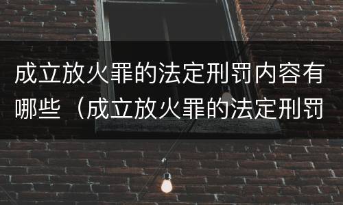 成立放火罪的法定刑罚内容有哪些（成立放火罪的法定刑罚内容有哪些方面）