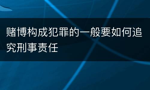 赌博构成犯罪的一般要如何追究刑事责任