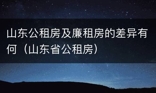 山东公租房及廉租房的差异有何（山东省公租房）