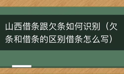 山西借条跟欠条如何识别（欠条和借条的区别借条怎么写）