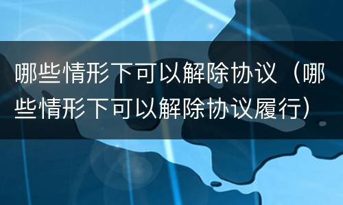 哪些情形下可以解除协议（哪些情形下可以解除协议履行）