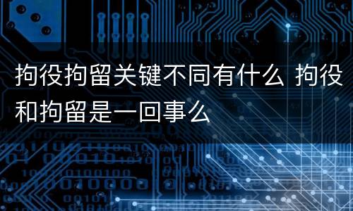 拘役拘留关键不同有什么 拘役和拘留是一回事么