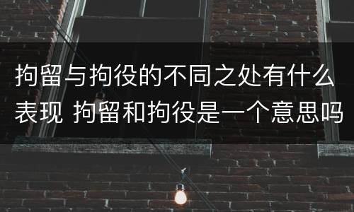 拘留与拘役的不同之处有什么表现 拘留和拘役是一个意思吗