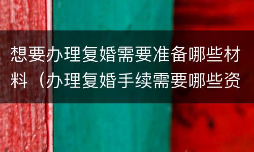 想要办理复婚需要准备哪些材料（办理复婚手续需要哪些资料?）