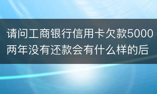 请问工商银行信用卡欠款5000两年没有还款会有什么样的后果