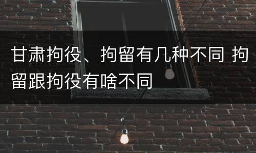 甘肃拘役、拘留有几种不同 拘留跟拘役有啥不同