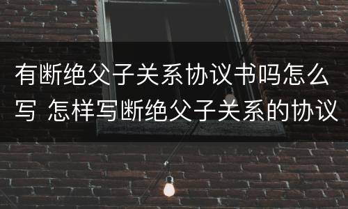 有断绝父子关系协议书吗怎么写 怎样写断绝父子关系的协议书