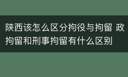 陕西该怎么区分拘役与拘留 政拘留和刑事拘留有什么区别