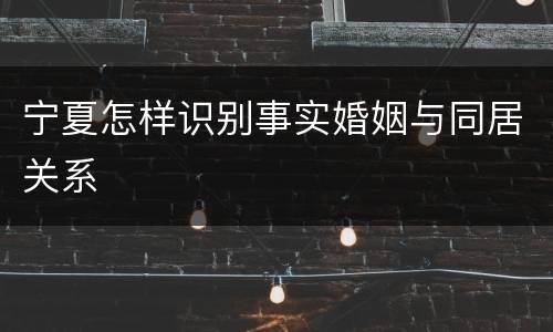 宁夏怎样识别事实婚姻与同居关系