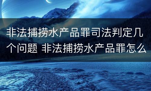非法捕捞水产品罪司法判定几个问题 非法捕捞水产品罪怎么判的