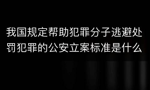 我国规定帮助犯罪分子逃避处罚犯罪的公安立案标准是什么