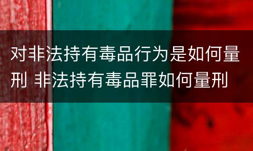 对非法持有毒品行为是如何量刑 非法持有毒品罪如何量刑