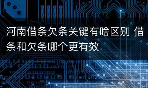 河南借条欠条关键有啥区别 借条和欠条哪个更有效