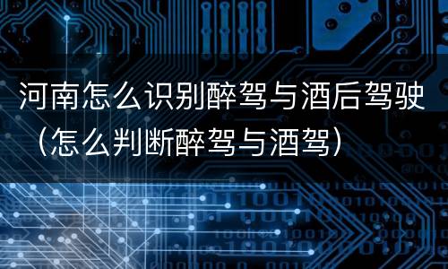 河南怎么识别醉驾与酒后驾驶（怎么判断醉驾与酒驾）