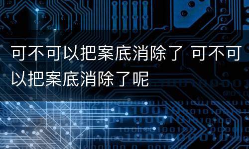 可不可以把案底消除了 可不可以把案底消除了呢