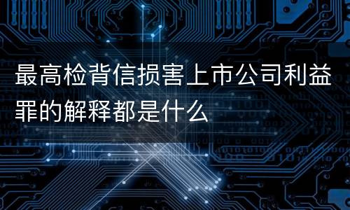 最高检背信损害上市公司利益罪的解释都是什么
