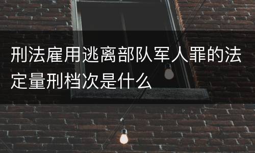 刑法雇用逃离部队军人罪的法定量刑档次是什么
