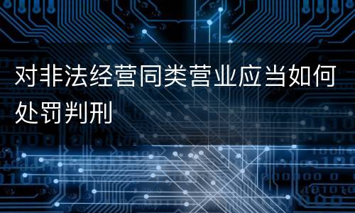 对非法经营同类营业应当如何处罚判刑