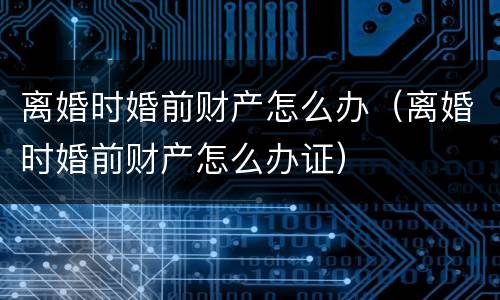 离婚时婚前财产怎么办（离婚时婚前财产怎么办证）