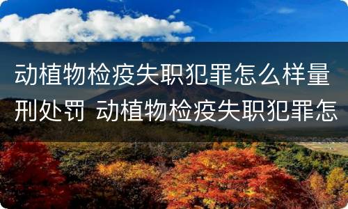 动植物检疫失职犯罪怎么样量刑处罚 动植物检疫失职犯罪怎么样量刑处罚案例