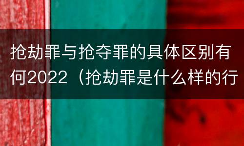 抢劫罪与抢夺罪的具体区别有何2022（抢劫罪是什么样的行为）