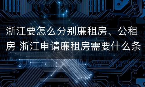 浙江要怎么分别廉租房、公租房 浙江申请廉租房需要什么条件