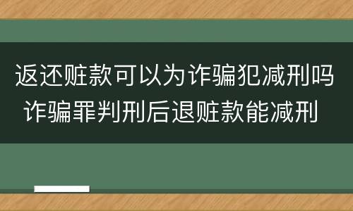 返还赃款可以为诈骗犯减刑吗 诈骗罪判刑后退赃款能减刑