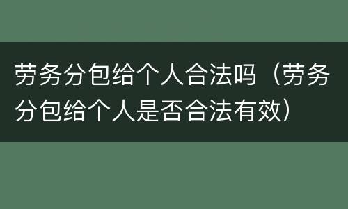 劳务分包给个人合法吗（劳务分包给个人是否合法有效）